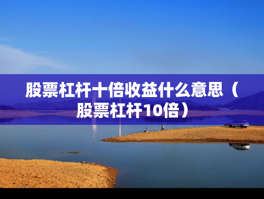 股票杠杆十倍收益什么意思（股票杠杆10倍）