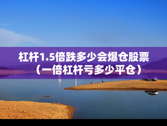 杠杆1.5倍跌多少会爆仓股票（一倍杠杆亏多少平仓）