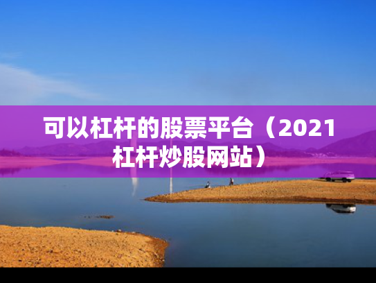 可以杠杆的股票平台（2021杠杆炒股网站）