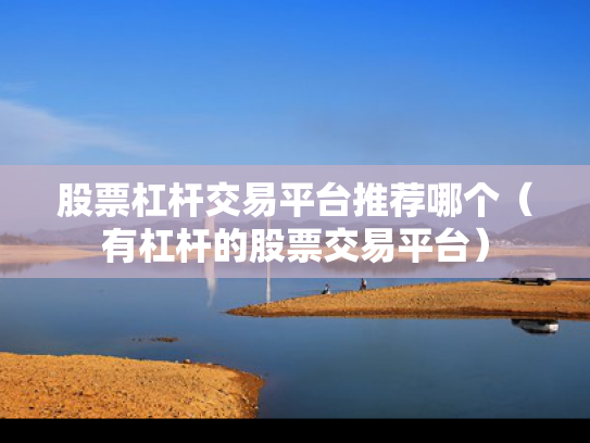 股票杠杆交易平台推荐哪个（有杠杆的股票交易平台）