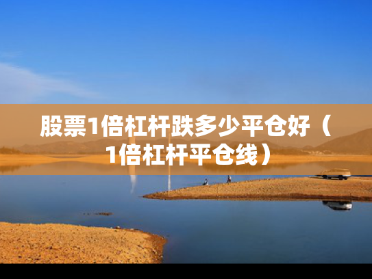 股票1倍杠杆跌多少平仓好（1倍杠杆平仓线）