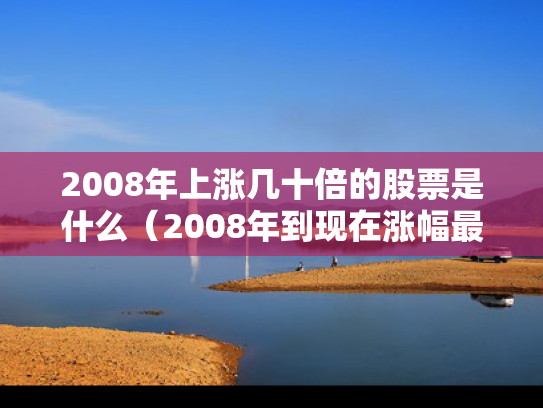 2008年上涨几十倍的股票是什么（2008年到现在涨幅最大的股票）