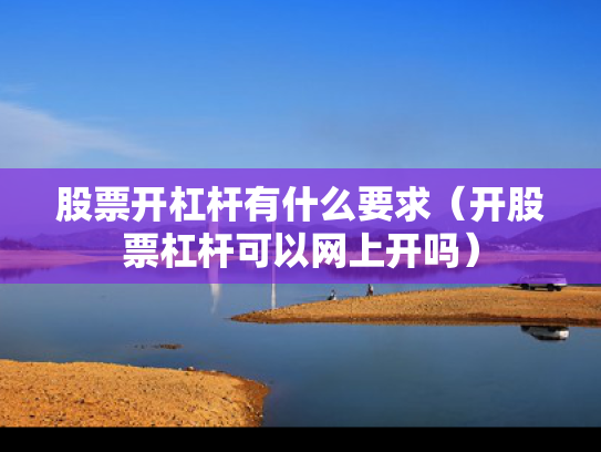 股票开杠杆有什么要求（开股票杠杆可以网上开吗）