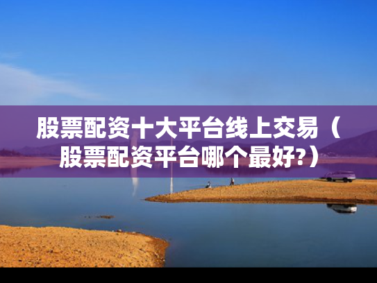 股票配资十大平台线上交易（股票配资平台哪个最好?）