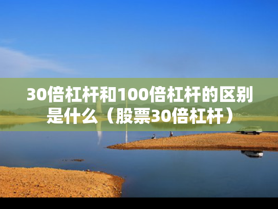 30倍杠杆和100倍杠杆的区别是什么（股票30倍杠杆）