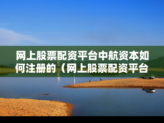 网上股票配资平台中航资本如何注册的（网上股票配资平台中航资本如何注册的呢）