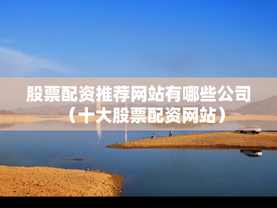 股票配资推荐网站有哪些公司（十大股票配资网站）