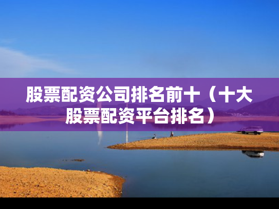 股票配资公司排名前十（十大股票配资平台排名）