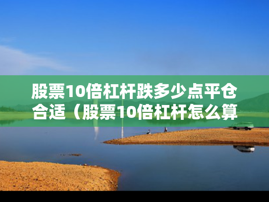 股票10倍杠杆跌多少点平仓合适（股票10倍杠杆怎么算盈利）
