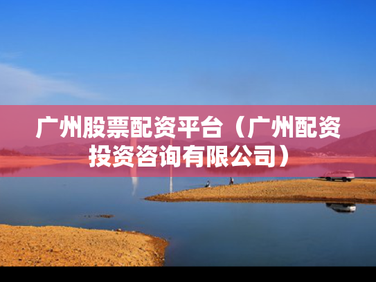 广州股票配资平台（广州配资投资咨询有限公司）