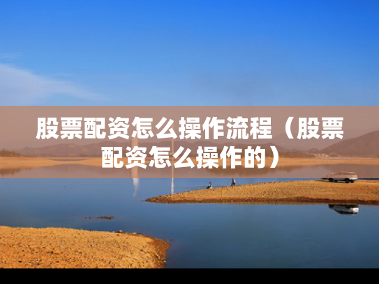 股票配资怎么操作流程（股票配资怎么操作的）
