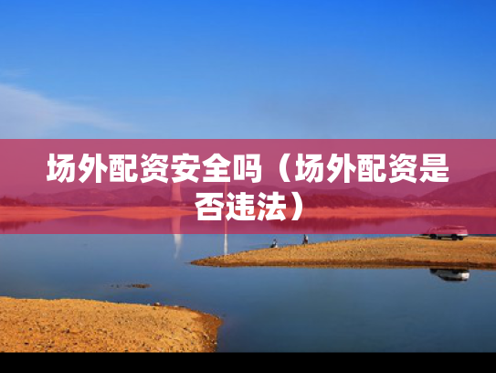 场外配资安全吗（场外配资是否违法）