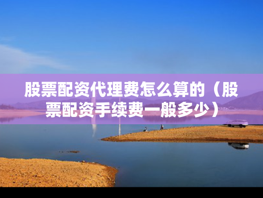 股票配资代理费怎么算的（股票配资手续费一般多少）