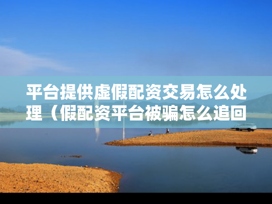平台提供虚假配资交易怎么处理（假配资平台被骗怎么追回）