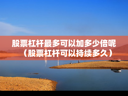 股票杠杆最多可以加多少倍呢（股票杠杆可以持续多久）