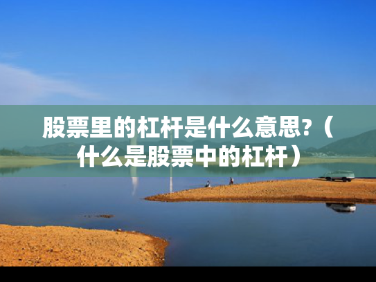 股票里的杠杆是什么意思?（什么是股票中的杠杆）
