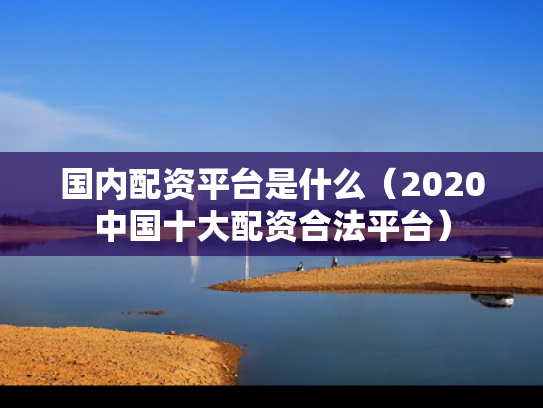 国内配资平台是什么（2020中国十大配资合法平台）