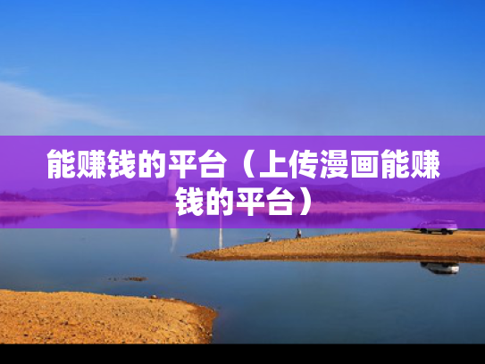 能赚钱的平台（上传漫画能赚钱的平台）