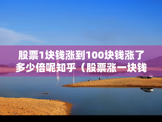 股票1块钱涨到100块钱涨了多少倍呢知乎（股票涨一块钱能赚多少）