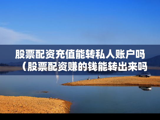 股票配资充值能转私人账户吗（股票配资赚的钱能转出来吗）
