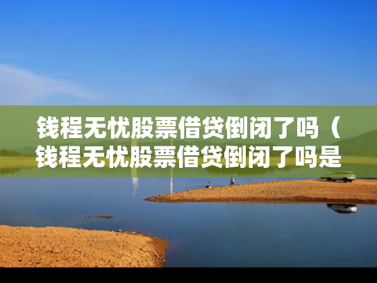 钱程无忧股票借贷倒闭了吗（钱程无忧股票借贷倒闭了吗是真的吗）