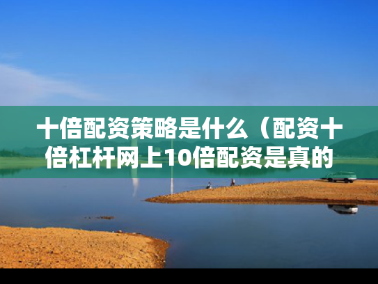 十倍配资策略是什么（配资十倍杠杆网上10倍配资是真的吗）