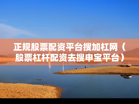 正规股票配资平台搜加杠网（股票杠杆配资去搜申宝平台）