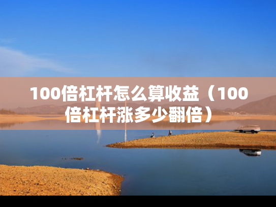 100倍杠杆怎么算收益（100倍杠杆涨多少翻倍）