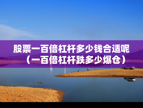 股票一百倍杠杆多少钱合适呢（一百倍杠杆跌多少爆仓）