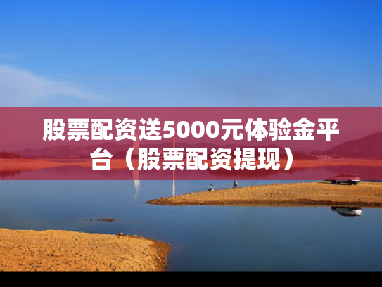 股票配资送5000元体验金平台（股票配资提现）