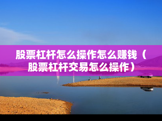 股票杠杆怎么操作怎么赚钱（股票杠杆交易怎么操作）