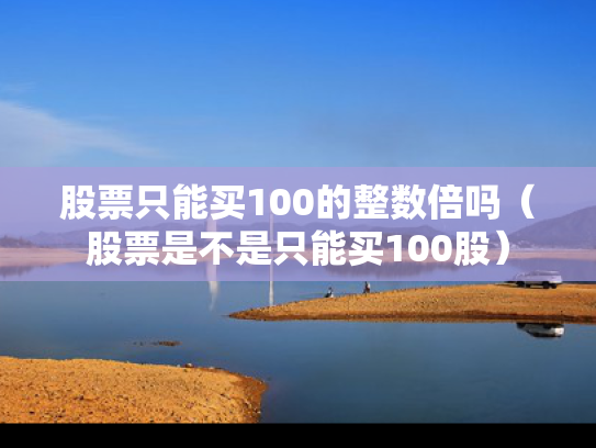 股票只能买100的整数倍吗（股票是不是只能买100股）