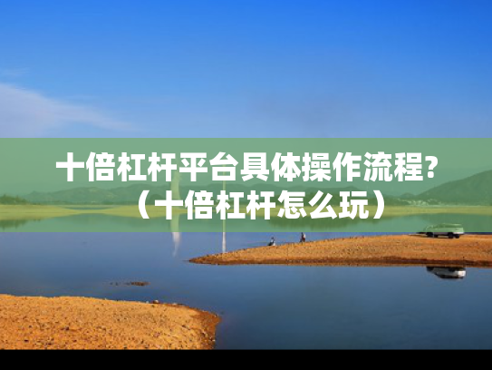 十倍杠杆平台具体操作流程?（十倍杠杆怎么玩）