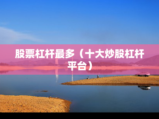 股票杠杆最多（十大炒股杠杆平台）