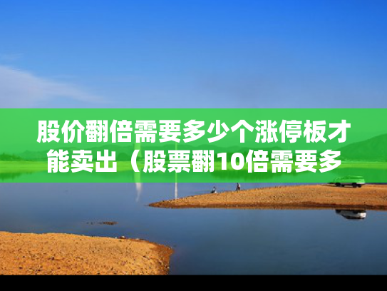 股价翻倍需要多少个涨停板才能卖出（股票翻10倍需要多少个涨停板）