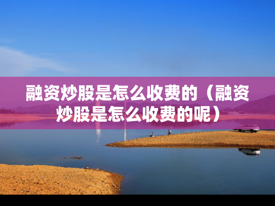 融资炒股是怎么收费的（融资炒股是怎么收费的呢）