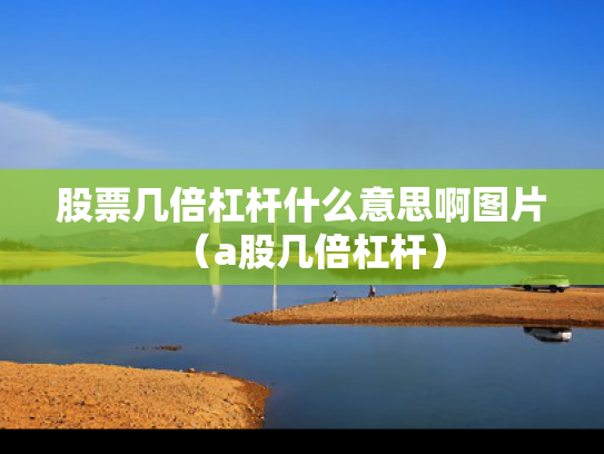 股票几倍杠杆什么意思啊图片（a股几倍杠杆）