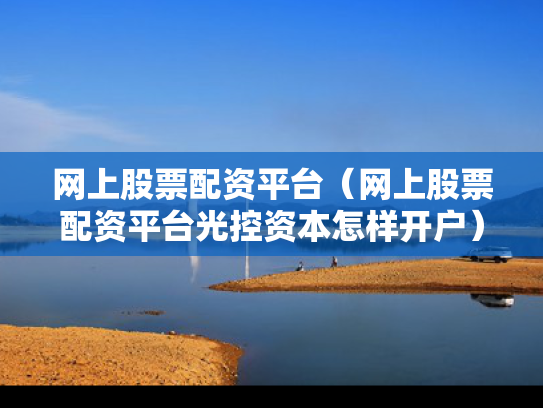 网上股票配资平台（网上股票配资平台光控资本怎样开户）