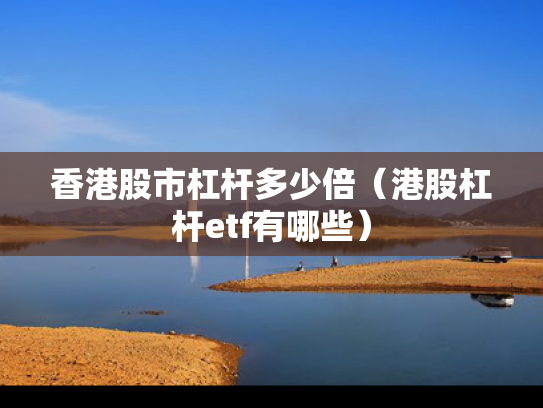 香港股市杠杆多少倍（港股杠杆etf有哪些）