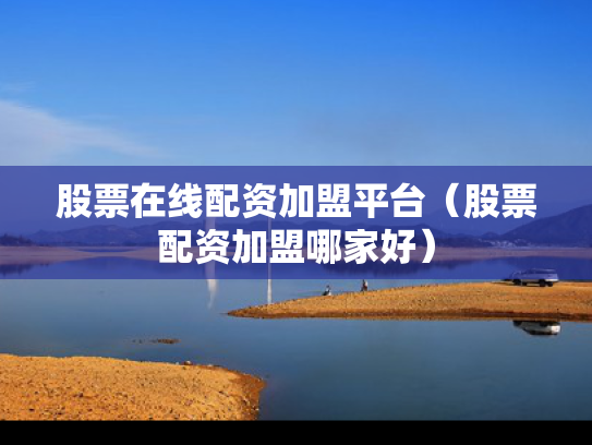 股票在线配资加盟平台（股票配资加盟哪家好）