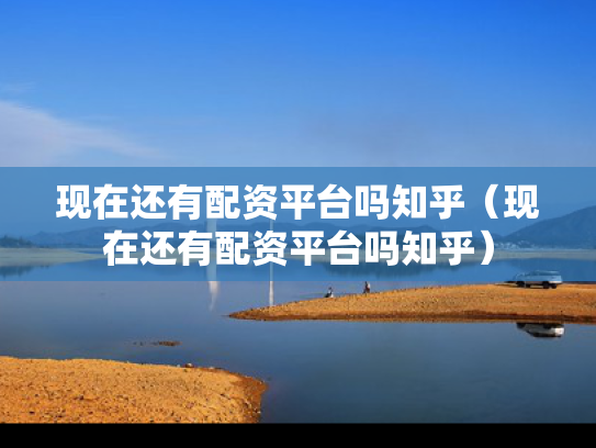 现在还有配资平台吗知乎（现在还有配资平台吗知乎）