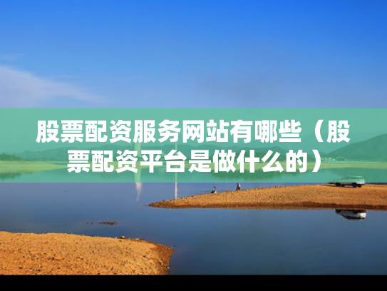 股票配资服务网站有哪些（股票配资平台是做什么的）