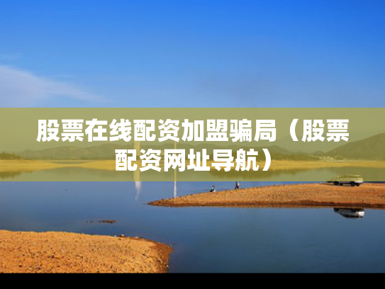 股票在线配资加盟骗局（股票配资网址导航）