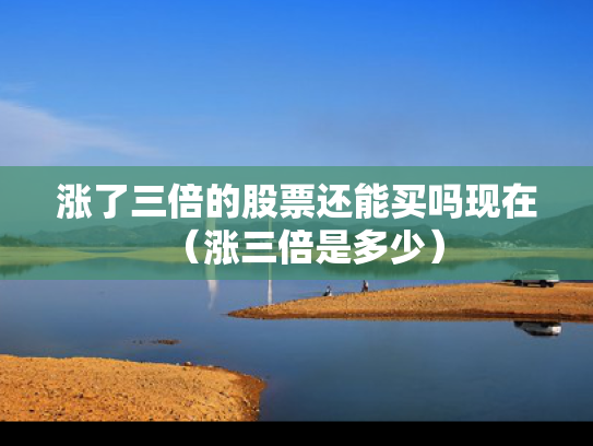 涨了三倍的股票还能买吗现在（涨三倍是多少）