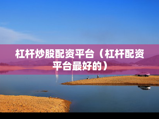 杠杆炒股配资平台（杠杆配资平台最好的）