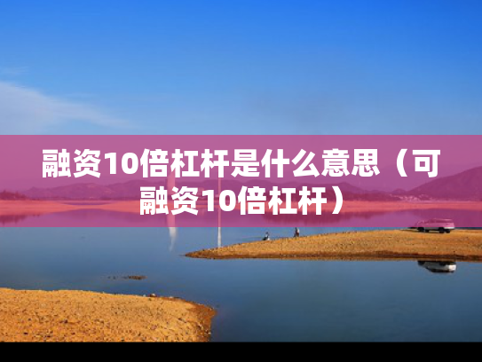 融资10倍杠杆是什么意思（可融资10倍杠杆）