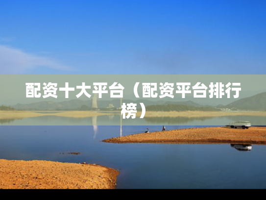 配资十大平台（配资平台排行榜）