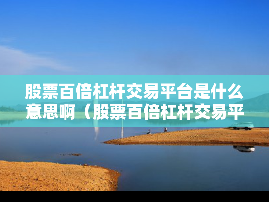 股票百倍杠杆交易平台是什么意思啊（股票百倍杠杆交易平台是什么意思啊知乎）