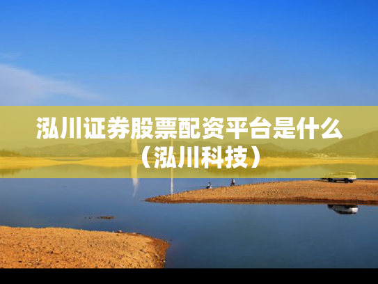 泓川证券股票配资平台是什么（泓川科技）