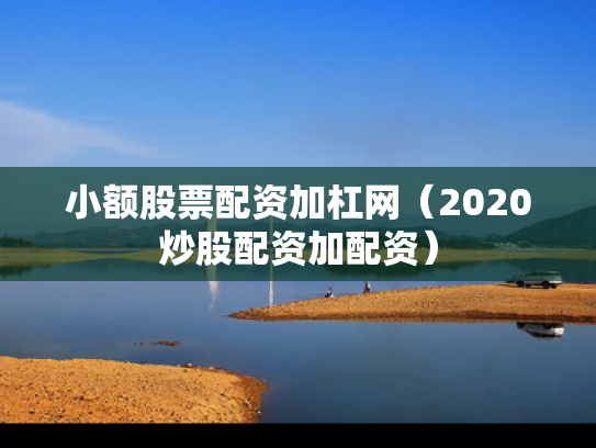 小额股票配资加杠网（2020炒股配资加配资）